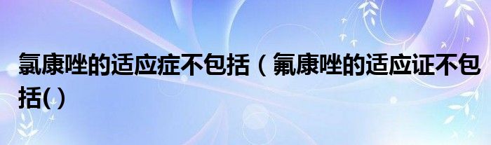 氯康唑的适应症不包括（氟康唑的适应证不包括(）