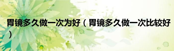 胃镜多久做一次为好（胃镜多久做一次比较好）