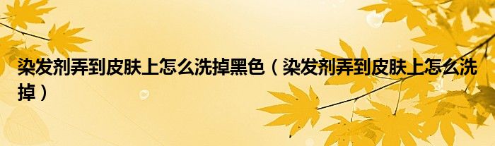 染发剂弄到皮肤上怎么洗掉黑色（染发剂弄到皮肤上怎么洗掉）