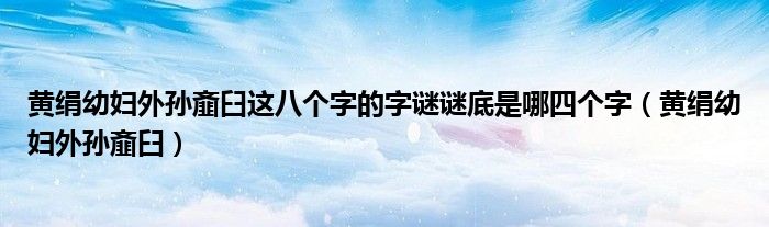 黄绢幼妇外孙齑臼这八个字的字谜谜底是哪四个字（黄绢幼妇外孙齑臼）