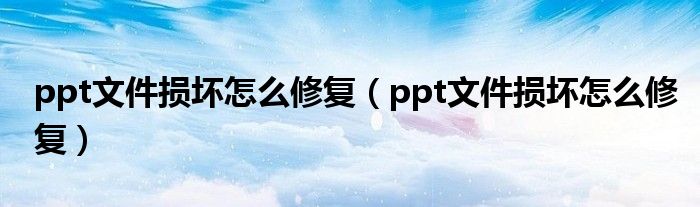 ppt文件损坏怎么修复（ppt文件损坏怎么修复）