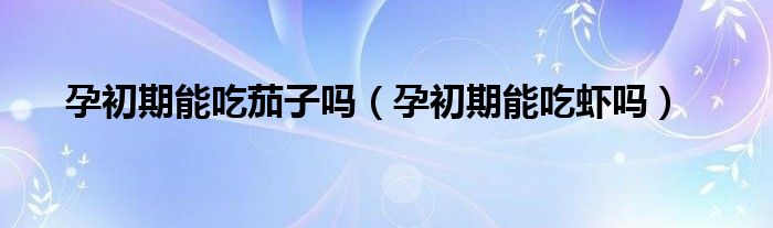 孕初期能吃茄子吗（孕初期能吃虾吗）