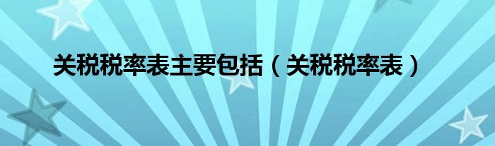 关税税率表主要包括（关税税率表）