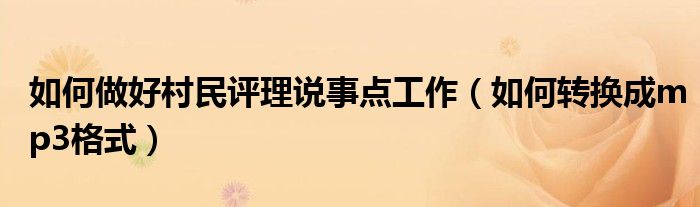 如何做好村民评理说事点工作（如何转换成mp3格式）