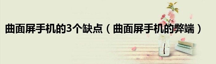 曲面屏手机的3个缺点（曲面屏手机的弊端）