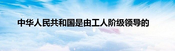 中华人民共和国是由工人阶级领导的