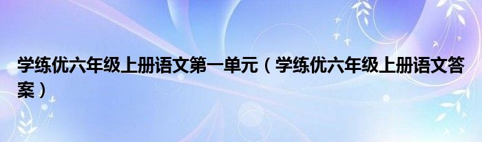 学练优六年级上册语文第一单元（学练优六年级上册语文答案）