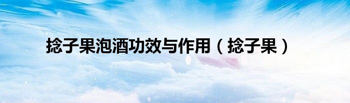 捻子果泡酒功效与作用（捻子果）