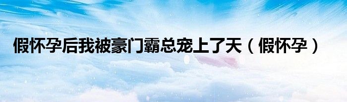 假怀孕后我被豪门霸总宠上了天（假怀孕）