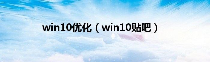 win10优化（win10贴吧）