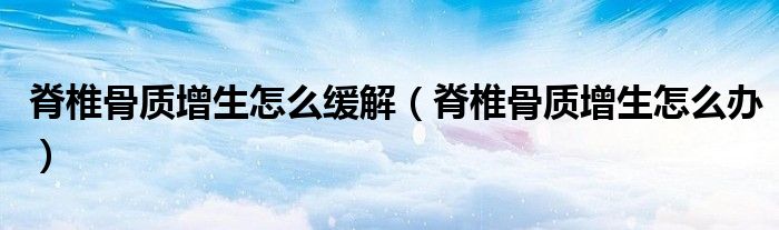 脊椎骨质增生怎么缓解（脊椎骨质增生怎么办）