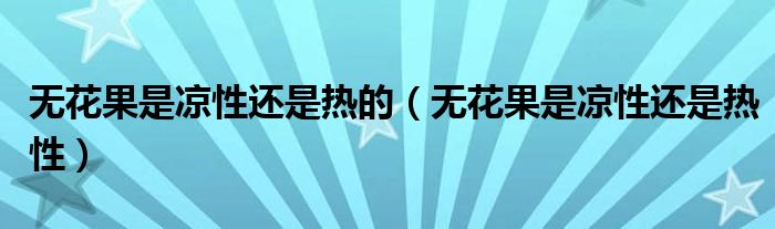 无花果是凉性还是热的（无花果是凉性还是热性）