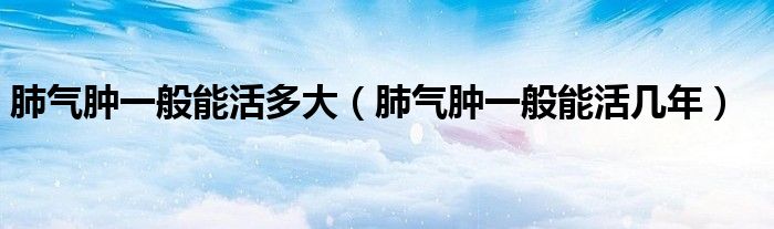 肺气肿一般能活多大（肺气肿一般能活几年）