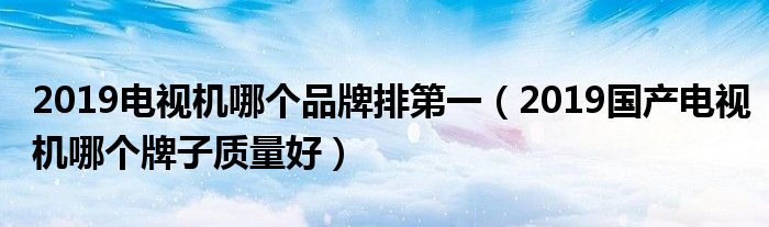2019电视机哪个品牌排第一（2019国产电视机哪个牌子质量好）