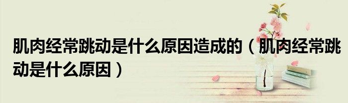 肌肉经常跳动是什么原因造成的（肌肉经常跳动是什么原因）