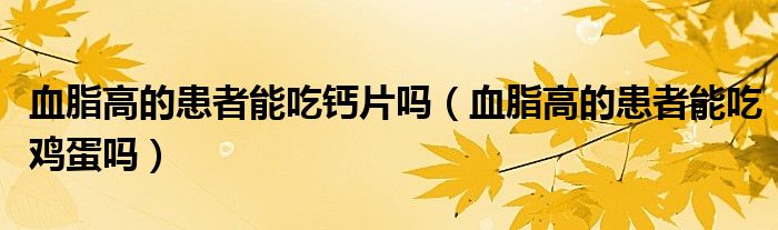 血脂高的患者能吃钙片吗（血脂高的患者能吃鸡蛋吗）