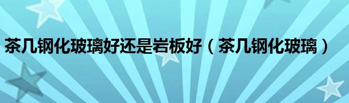 茶几钢化玻璃好还是岩板好（茶几钢化玻璃）