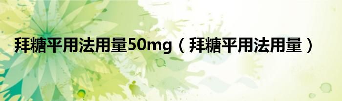 拜糖平用法用量50mg（拜糖平用法用量）