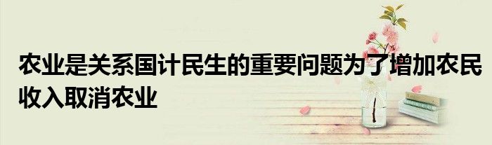 农业是关系国计民生的重要问题为了增加农民收入取消农业