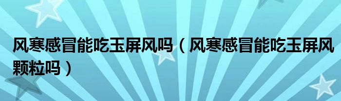 风寒感冒能吃玉屏风吗（风寒感冒能吃玉屏风颗粒吗）