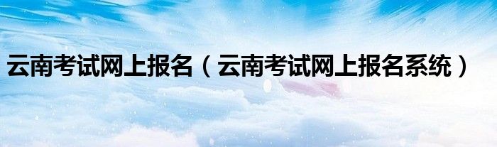 云南考试网上报名（云南考试网上报名系统）