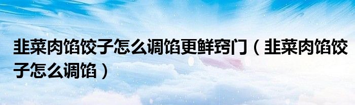 韭菜肉馅饺子怎么调馅更鲜窍门（韭菜肉馅饺子怎么调馅）