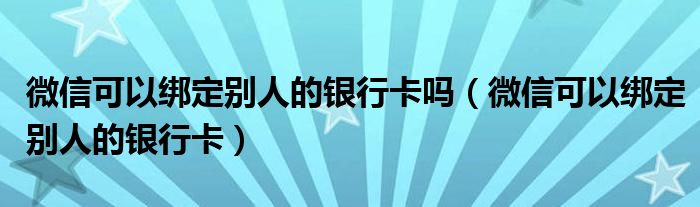 微信可以绑定别人的银行卡吗（微信可以绑定别人的银行卡）
