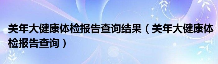 美年大健康体检报告查询结果（美年大健康体检报告查询）