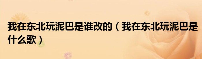 我在东北玩泥巴是谁改的（我在东北玩泥巴是什么歌）