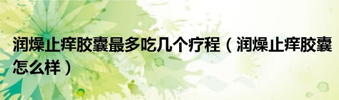 润燥止痒胶囊最多吃几个疗程（润燥止痒胶囊怎么样）