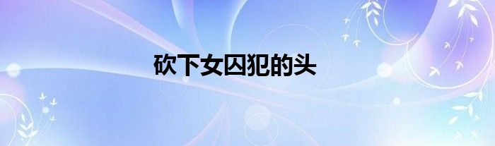 砍下女囚犯的头