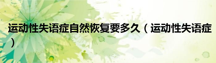 运动性失语症自然恢复要多久（运动性失语症）