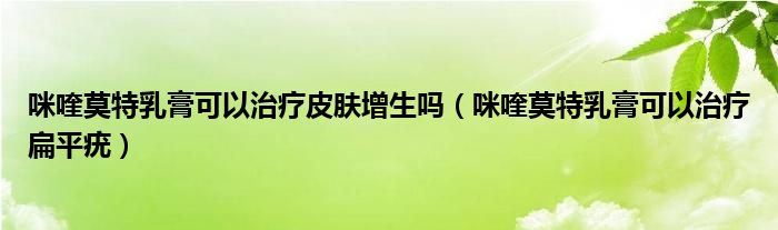 咪喹莫特乳膏可以治疗皮肤增生吗（咪喹莫特乳膏可以治疗扁平疣）