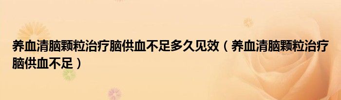 养血清脑颗粒治疗脑供血不足多久见效（养血清脑颗粒治疗脑供血不足）