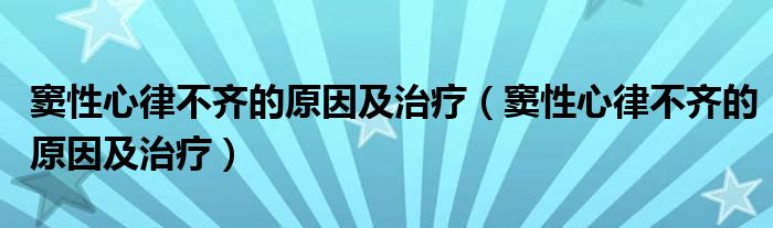 窦性心律不齐的原因及治疗（窦性心律不齐的原因及治疗）