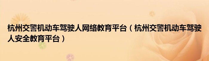 杭州交警机动车驾驶人网络教育平台（杭州交警机动车驾驶人安全教育平台）