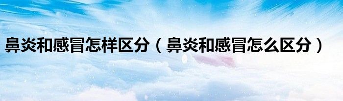 鼻炎和感冒怎样区分（鼻炎和感冒怎么区分）