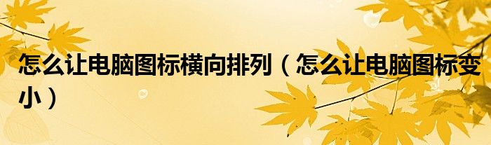 怎么让电脑图标横向排列（怎么让电脑图标变小）