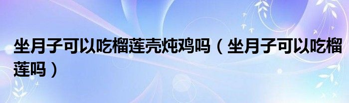 坐月子可以吃榴莲壳炖鸡吗（坐月子可以吃榴莲吗）