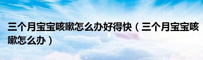 三个月宝宝咳嗽怎么办好得快（三个月宝宝咳嗽怎么办）