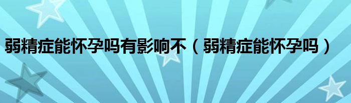 弱精症能怀孕吗有影响不（弱精症能怀孕吗）
