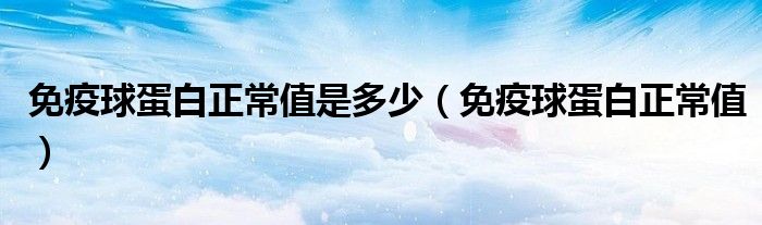 免疫球蛋白正常值是多少（免疫球蛋白正常值）