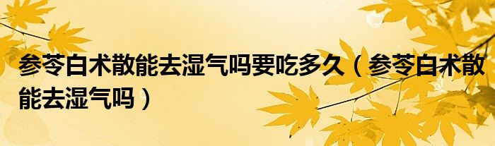 参苓白术散能去湿气吗要吃多久（参苓白术散能去湿气吗）