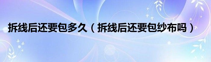 拆线后还要包多久（拆线后还要包纱布吗）