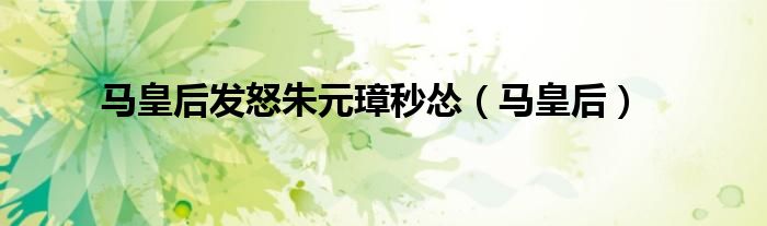 马皇后发怒朱元璋秒怂（马皇后）