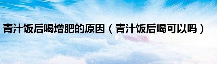 青汁饭后喝增肥的原因（青汁饭后喝可以吗）