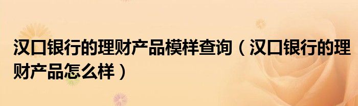 汉口银行的理财产品模样查询（汉口银行的理财产品怎么样）