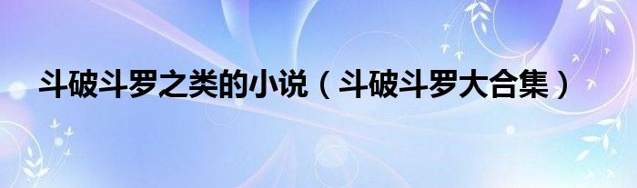 斗破斗罗之类的小说（斗破斗罗大合集）