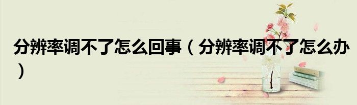 分辨率调不了怎么回事（分辨率调不了怎么办）