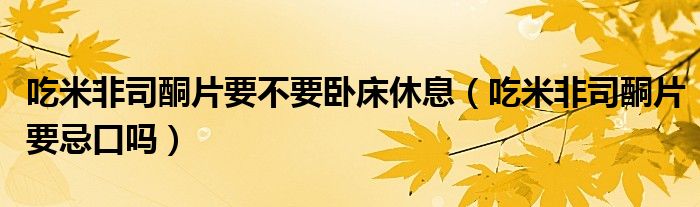吃米非司酮片要不要卧床休息（吃米非司酮片要忌口吗）